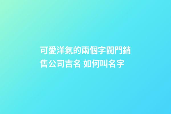可愛洋氣的兩個字閥門銷售公司吉名 如何叫名字